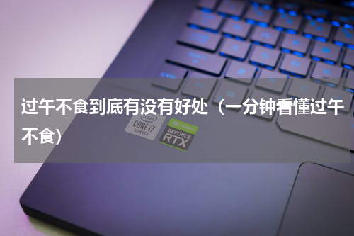 过午不食到底有没有好处（一分钟看懂过午不食）