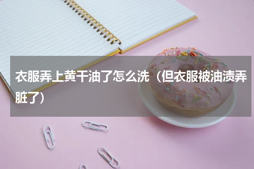 衣服弄上黄干油了怎么洗（但衣服被油渍弄脏了）