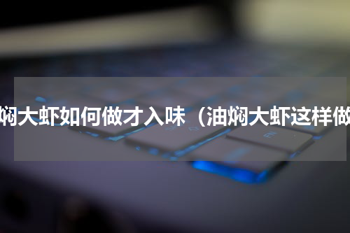 油焖大虾如何做才入味（油焖大虾这样做）