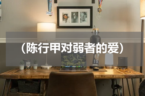 （陈行甲对弱者的爱）