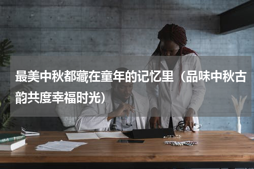 最美中秋都藏在童年的记忆里（品味中秋古韵共度幸福时光）