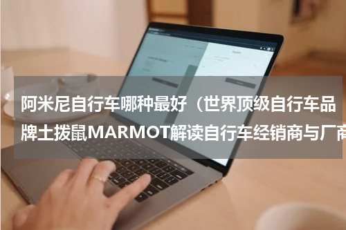 阿米尼自行车哪种最好（世界顶级自行车品牌土拨鼠MARMOT解读自行车经销商与厂商关系）