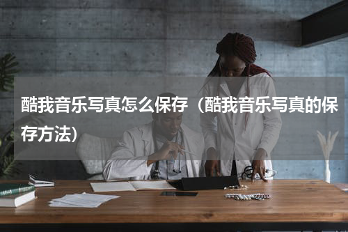 酷我音乐写真怎么保存（酷我音乐写真的保存方法）