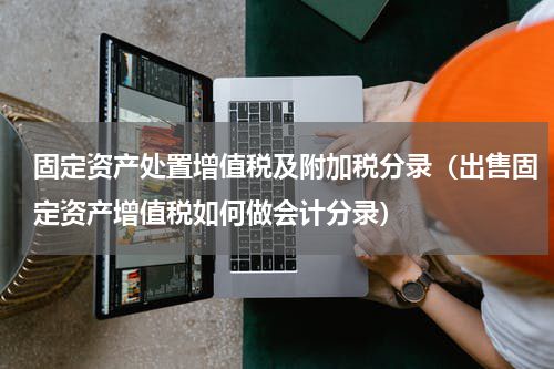固定资产处置增值税及附加税分录（出售固定资产增值税如何做会计分录）