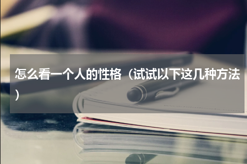 怎么看一个人的性格（试试以下这几种方法）