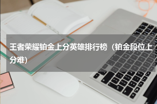 王者荣耀铂金上分英雄排行榜（铂金段位上分难）