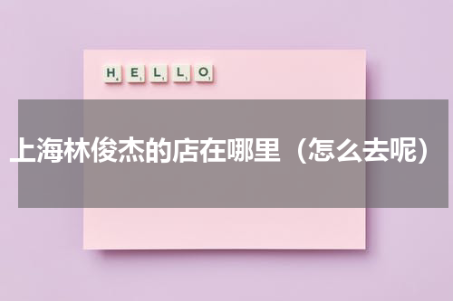 上海林俊杰的店在哪里（怎么去呢）