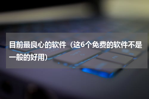 目前最良心的软件（这6个免费的软件不是一般的好用）