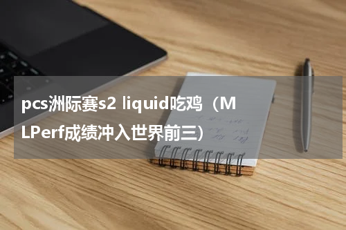 pcs洲际赛s2 liquid吃鸡（MLPerf成绩冲入世界前三）