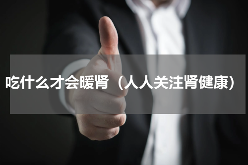 吃什么才会暖肾（人人关注肾健康）