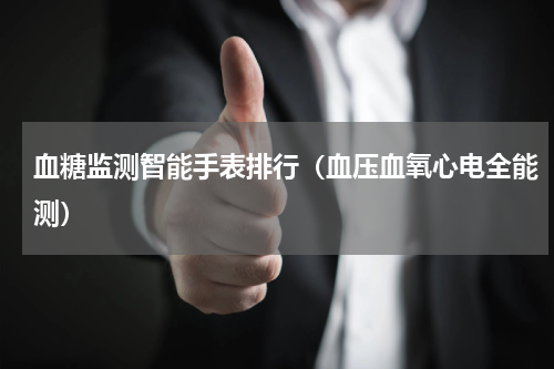 血糖监测智能手表排行（血压血氧心电全能测）