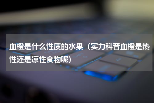 血橙是什么性质的水果（实力科普血橙是热性还是凉性食物呢）