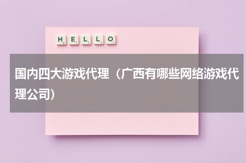 国内四大游戏代理（广西有哪些网络游戏代理公司）
