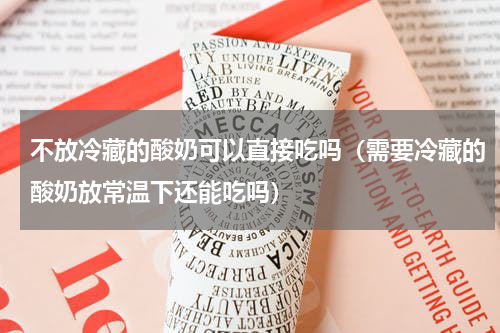 不放冷藏的酸奶可以直接吃吗（需要冷藏的酸奶放常温下还能吃吗）
