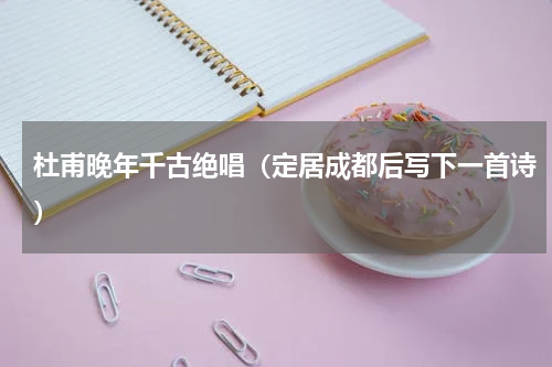 杜甫晚年千古绝唱（定居成都后写下一首诗）