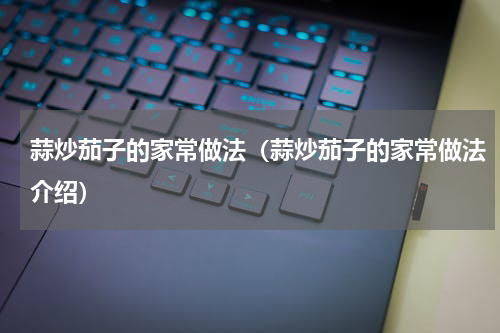 蒜炒茄子的家常做法（蒜炒茄子的家常做法介绍）