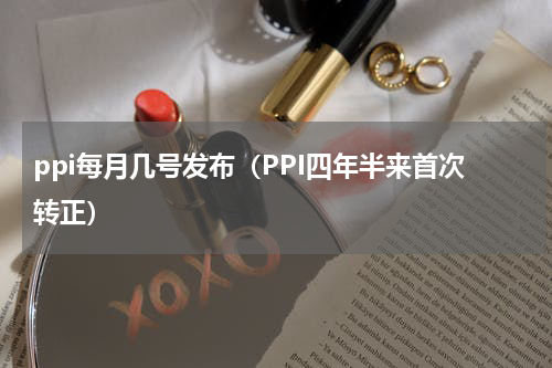 ppi每月几号发布（PPI四年半来首次转正）