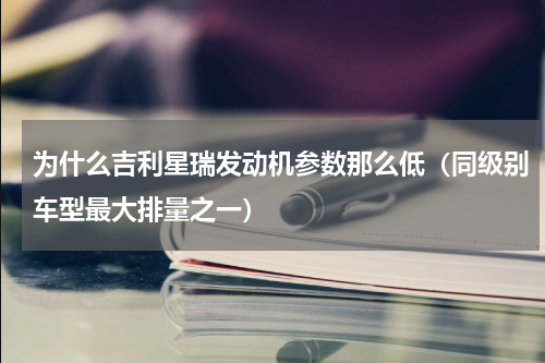 为什么吉利星瑞发动机参数那么低（同级别车型最大排量之一）