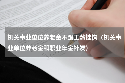 机关事业单位养老金不跟工龄挂钩（机关事业单位养老金和职业年金补发）