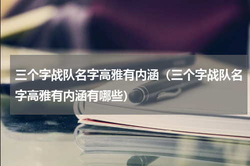 三个字战队名字高雅有内涵（三个字战队名字高雅有内涵有哪些）