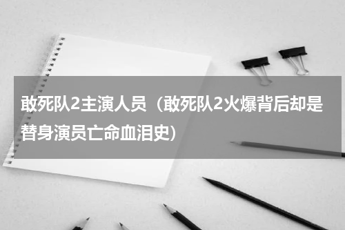 敢死队2主演人员（敢死队2火爆背后却是替身演员亡命血泪史）