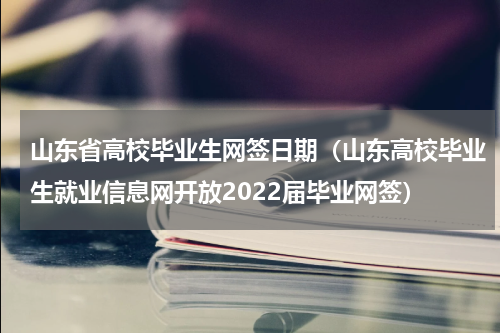 山东省高校毕业生网签日期（山东高校毕业生就业信息网开放2022届毕业网签）