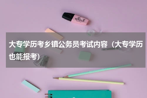 大专学历考乡镇公务员考试内容（大专学历也能报考）