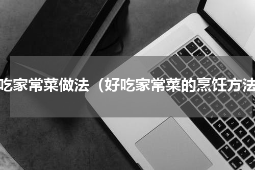 好吃家常菜做法（好吃家常菜的烹饪方法）