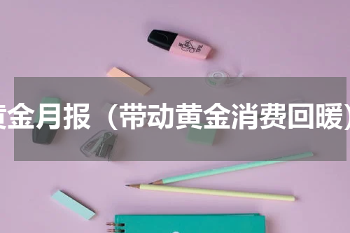黄金月报（带动黄金消费回暖）