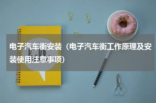 电子汽车衡安装（电子汽车衡工作原理及安装使用注意事项）
