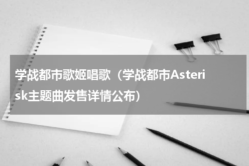 学战都市歌姬唱歌（学战都市Asterisk主题曲发售详情公布）