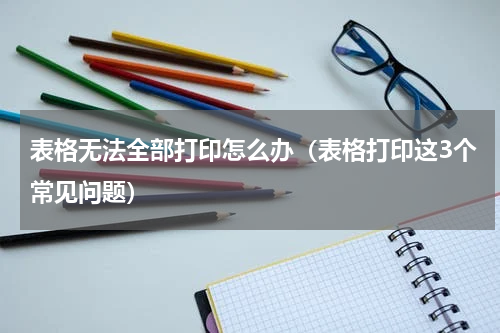 表格无法全部打印怎么办（表格打印这3个常见问题）