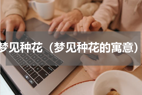 梦见种花（梦见种花的寓意）