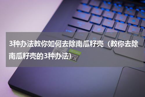 3种办法教你如何去除南瓜籽壳（教你去除南瓜籽壳的3种办法）
