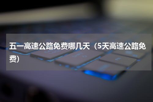 五一高速公路免费哪几天（5天高速公路免费）