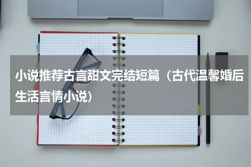 小说推荐古言甜文完结短篇（古代温馨婚后生活言情小说）