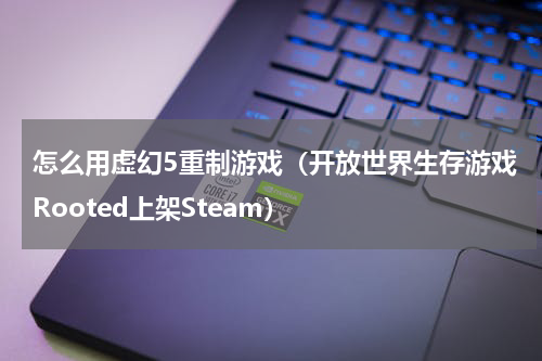 怎么用虚幻5重制游戏（开放世界生存游戏Rooted上架Steam）