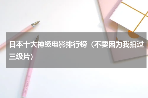 日本十大神级电影排行榜（不要因为我拍过三级片）