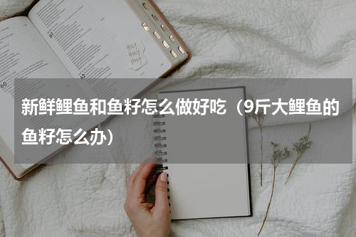 新鲜鲤鱼和鱼籽怎么做好吃（9斤大鲤鱼的鱼籽怎么办）