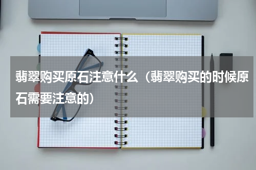 翡翠购买原石注意什么（翡翠购买的时候原石需要注意的）