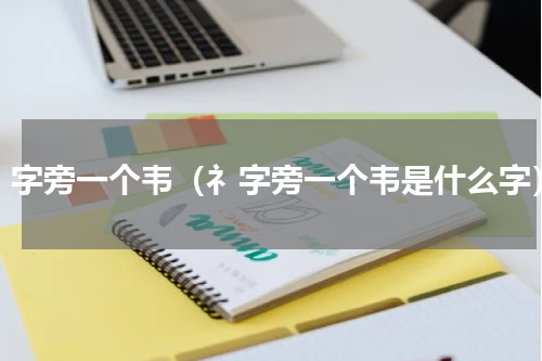 礻字旁一个韦（礻字旁一个韦是什么字）