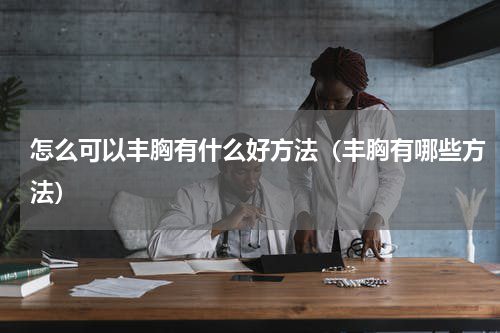 怎么可以丰胸有什么好方法（丰胸有哪些方法）