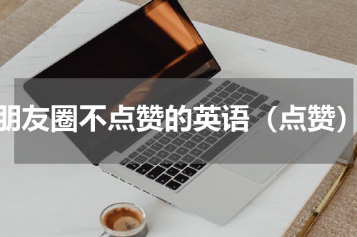 朋友圈不点赞的英语（点赞）