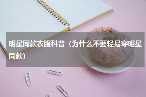 明星同款衣服科普（为什么不要轻易穿明星同款）