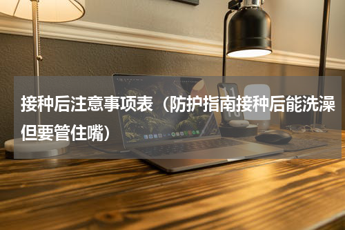 接种后注意事项表（防护指南接种后能洗澡但要管住嘴）
