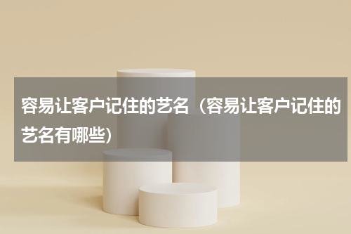 容易让客户记住的艺名（容易让客户记住的艺名有哪些）