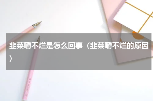 韭菜嚼不烂是怎么回事（韭菜嚼不烂的原因）