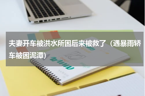 夫妻开车被洪水所困后来被救了（遇暴雨轿车被困泥潭）