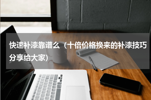 快速补漆靠谱么（十倍价格换来的补漆技巧分享给大家）