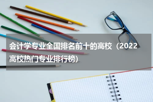 会计学专业全国排名前十的高校（2022高校热门专业排行榜）